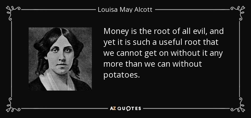 Money is the root of all evil, and yet it is such a useful root that we cannot get on without it any more than we can without potatoes. - Louisa May Alcott