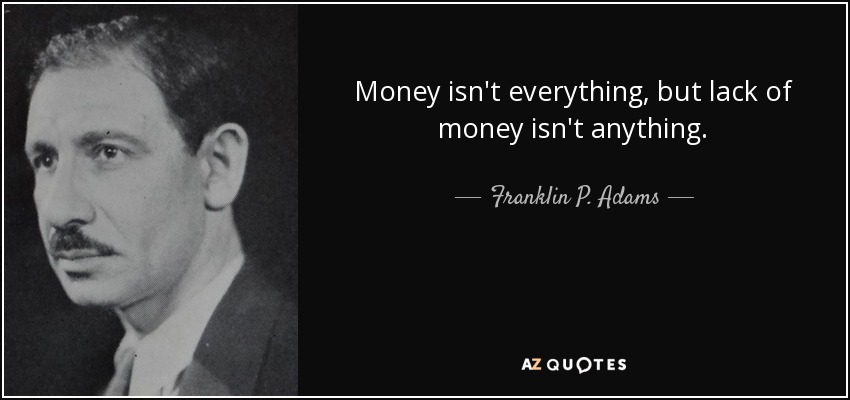 Money isn't everything, but lack of money isn't anything. - Franklin P. Adams