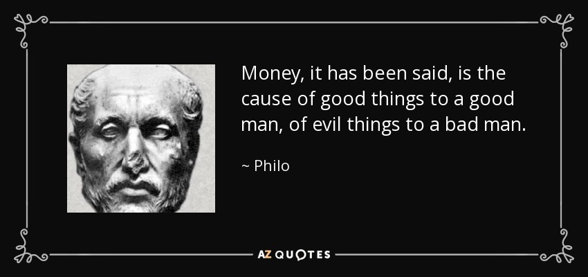 Money, it has been said, is the cause of good things to a good man, of evil things to a bad man. - Philo