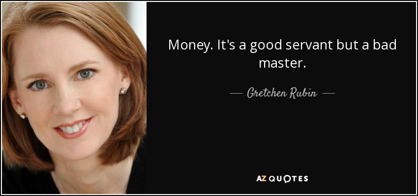Money. It's a good servant but a bad master. - Gretchen Rubin