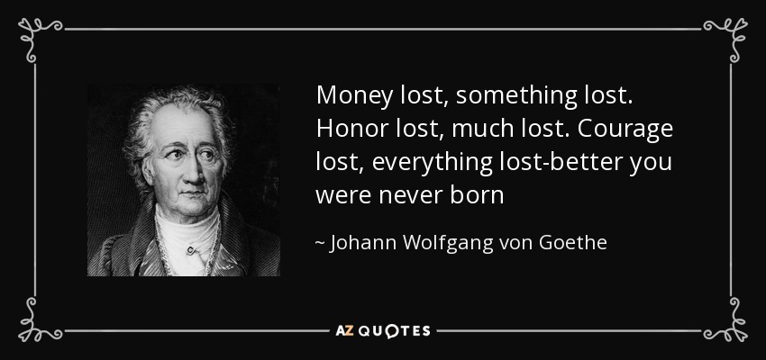 Money lost, something lost. Honor lost, much lost. Courage lost, everything lost-better you were never born - Johann Wolfgang von Goethe