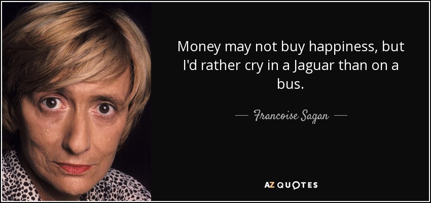 Money may not buy happiness, but I'd rather cry in a Jaguar than on a bus. - Francoise Sagan