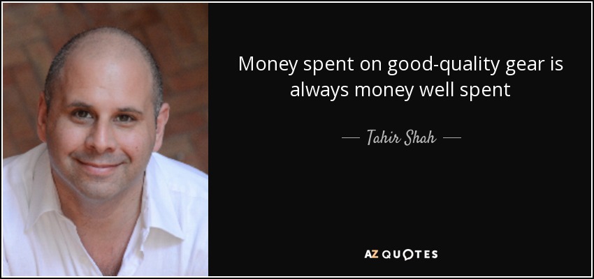 Money spent on good-quality gear is always money well spent - Tahir Shah