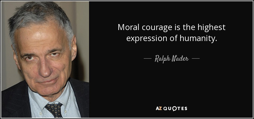 Moral courage is the highest expression of humanity. - Ralph Nader