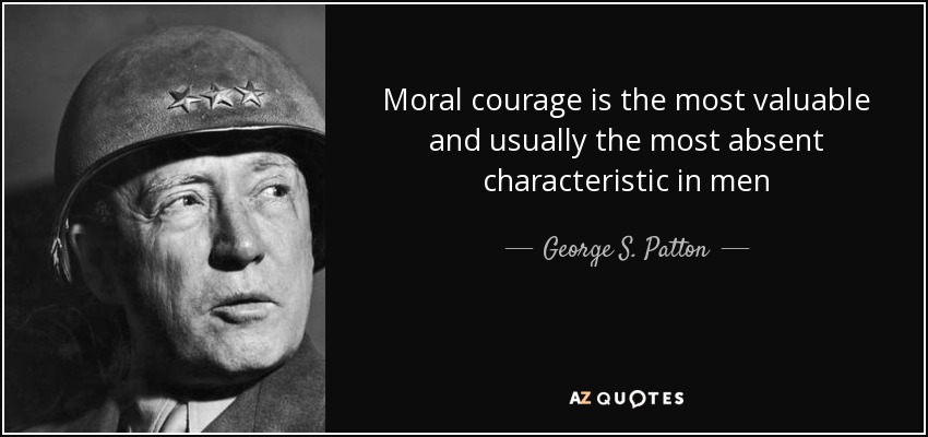 Moral courage is the most valuable and usually the most absent characteristic in men - George S. Patton