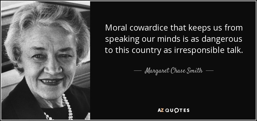 Moral cowardice that keeps us from speaking our minds is as dangerous to this country as irresponsible talk. - Margaret Chase Smith