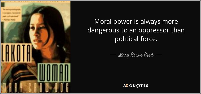 Moral power is always more dangerous to an oppressor than political force. - Mary Brave Bird