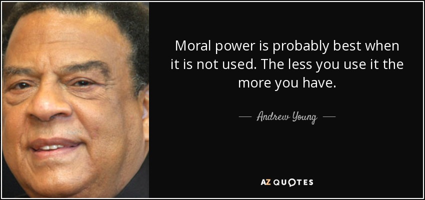 Moral power is probably best when it is not used. The less you use it the more you have. - Andrew Young
