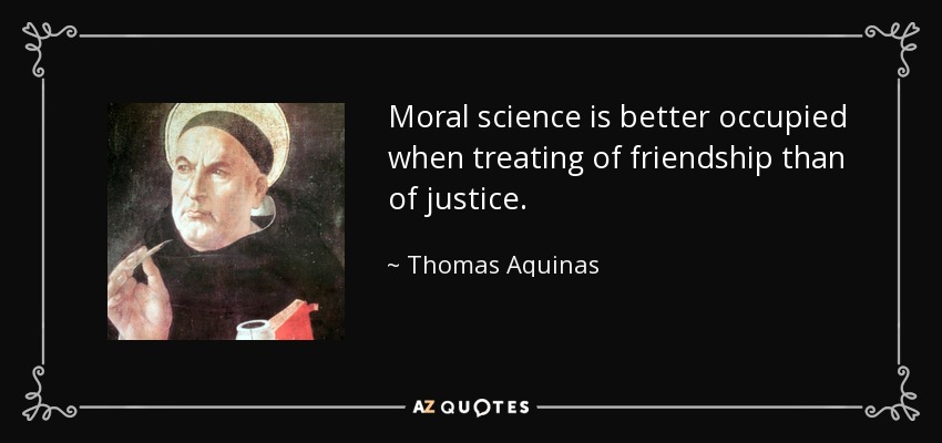 Moral science is better occupied when treating of friendship than of justice. - Thomas Aquinas