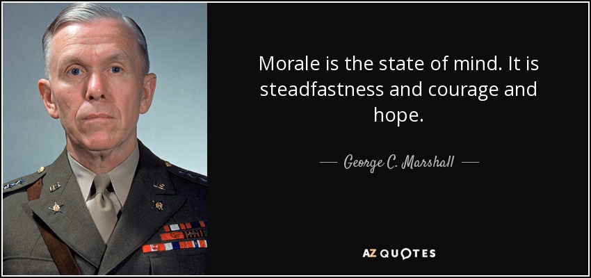 Morale is the state of mind. It is steadfastness and courage and hope. - George C. Marshall
