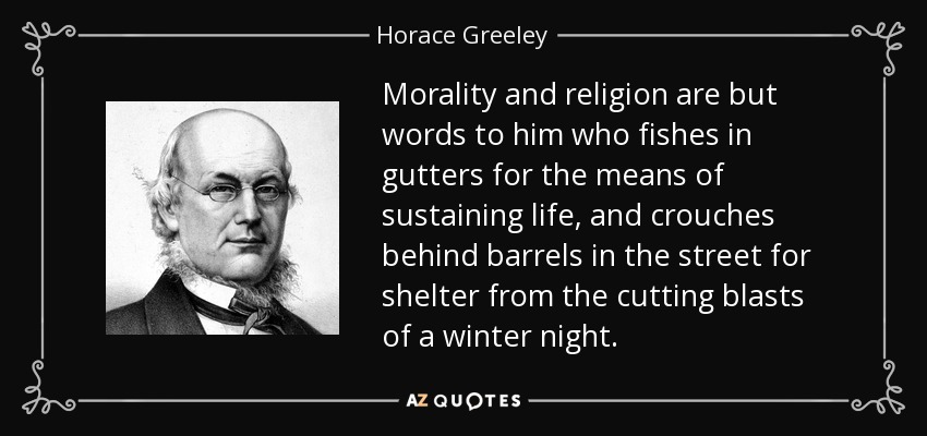 Morality and religion are but words to him who fishes in gutters for the means of sustaining life, and crouches behind barrels in the street for shelter from the cutting blasts of a winter night. - Horace Greeley