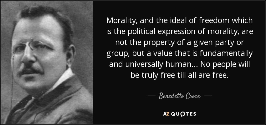 Morality, and the ideal of freedom which is the political expression of morality, are not the property of a given party or group, but a value that is fundamentally and universally human... No people will be truly free till all are free. - Benedetto Croce