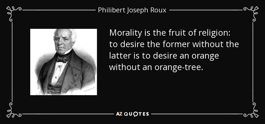 Morality is the fruit of religion: to desire the former without the latter is to desire an orange without an orange-tree. - Philibert Joseph Roux