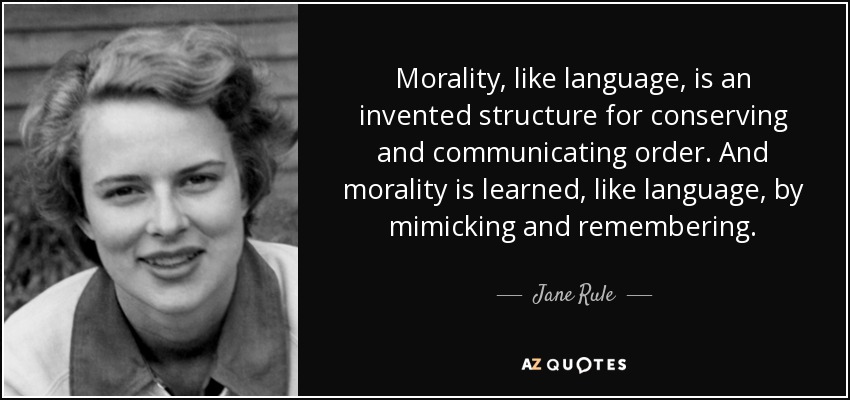 Morality, like language, is an invented structure for conserving and communicating order. And morality is learned, like language, by mimicking and remembering. - Jane Rule