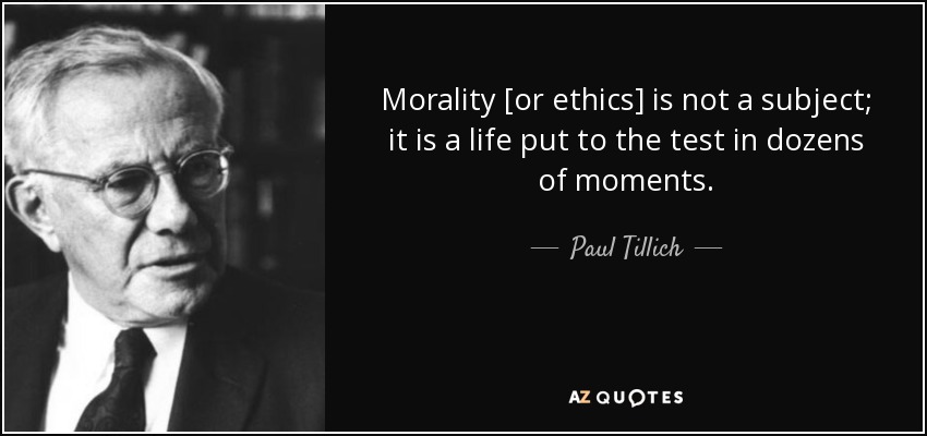 Morality [or ethics] is not a subject; it is a life put to the test in dozens of moments. - Paul Tillich