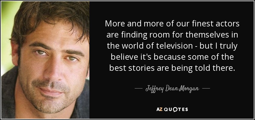 More and more of our finest actors are finding room for themselves in the world of television - but I truly believe it's because some of the best stories are being told there. - Jeffrey Dean Morgan