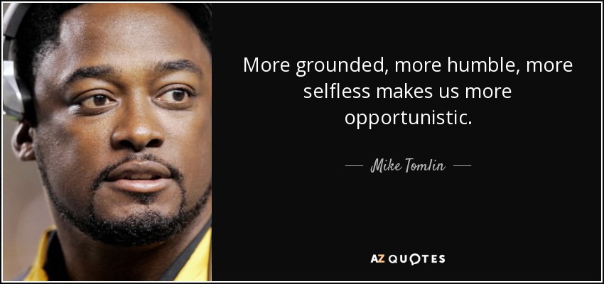 More grounded, more humble, more selfless makes us more opportunistic. - Mike Tomlin
