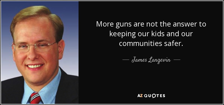 More guns are not the answer to keeping our kids and our communities safer. - James Langevin