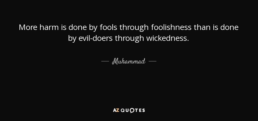 More harm is done by fools through foolishness than is done by evil-doers through wickedness. - Muhammad