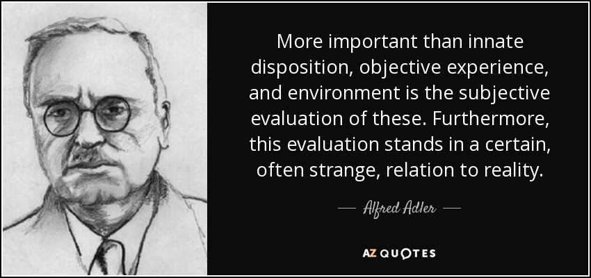 More important than innate disposition, objective experience, and environment is the subjective evaluation of these. Furthermore, this evaluation stands in a certain, often strange, relation to reality. - Alfred Adler