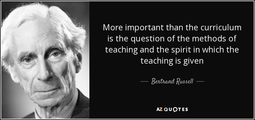 More important than the curriculum is the question of the methods of teaching and the spirit in which the teaching is given - Bertrand Russell