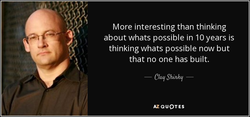 More interesting than thinking about whats possible in 10 years is thinking whats possible now but that no one has built. - Clay Shirky