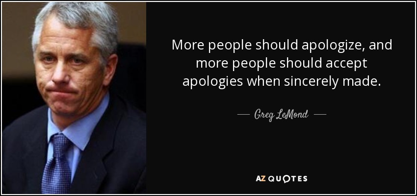 More people should apologize, and more people should accept apologies when sincerely made. - Greg LeMond