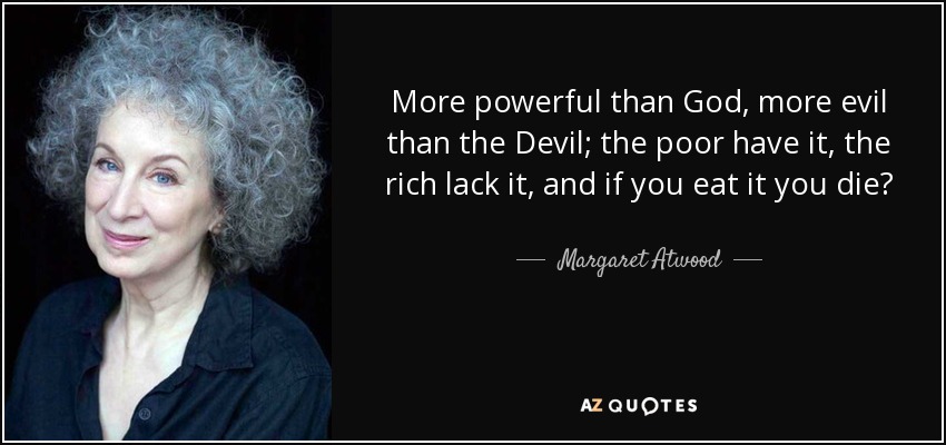 More powerful than God, more evil than the Devil; the poor have it, the rich lack it, and if you eat it you die? - Margaret Atwood