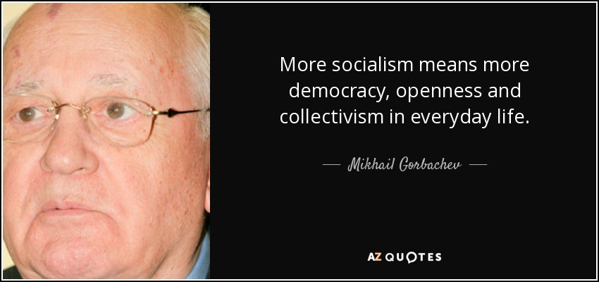 More socialism means more democracy, openness and collectivism in everyday life. - Mikhail Gorbachev
