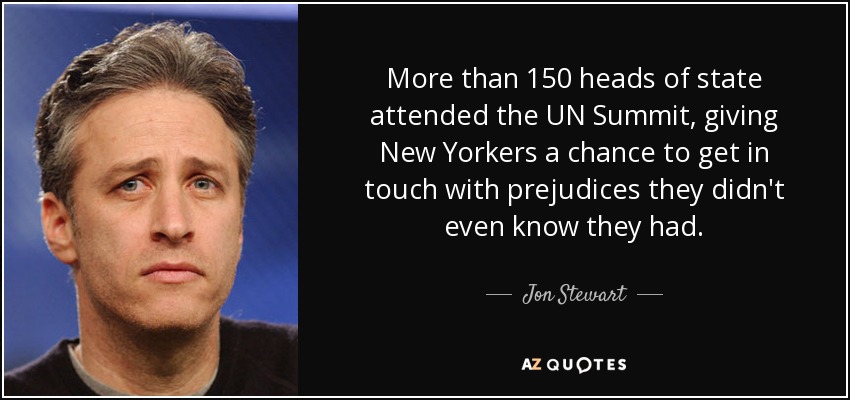 More than 150 heads of state attended the UN Summit, giving New Yorkers a chance to get in touch with prejudices they didn't even know they had. - Jon Stewart
