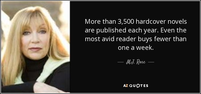 More than 3,500 hardcover novels are published each year. Even the most avid reader buys fewer than one a week. - M.J. Rose