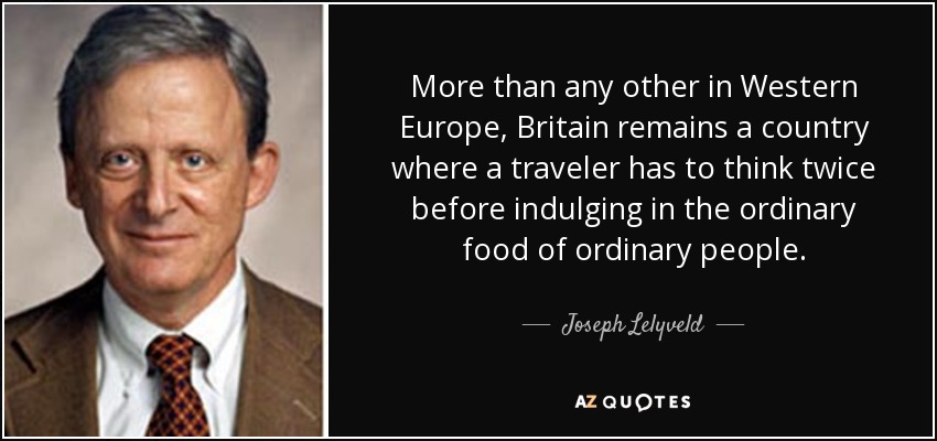 More than any other in Western Europe, Britain remains a country where a traveler has to think twice before indulging in the ordinary food of ordinary people. - Joseph Lelyveld