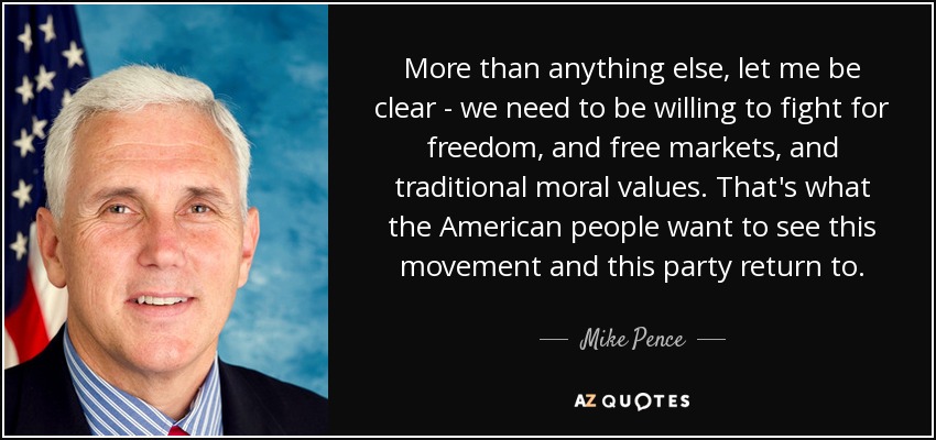 More than anything else, let me be clear - we need to be willing to fight for freedom, and free markets, and traditional moral values. That's what the American people want to see this movement and this party return to. - Mike Pence