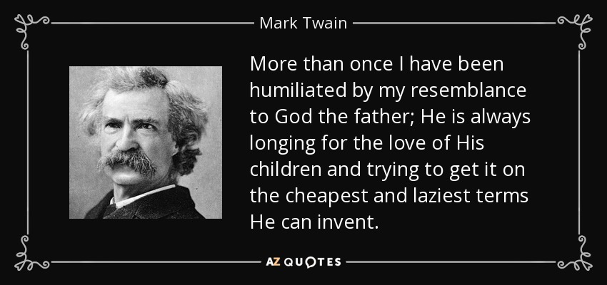 More than once I have been humiliated by my resemblance to God the father; He is always longing for the love of His children and trying to get it on the cheapest and laziest terms He can invent. - Mark Twain