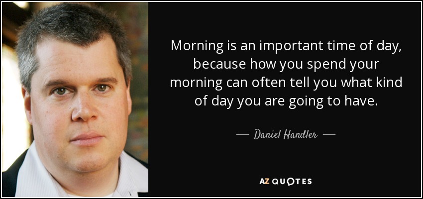 Morning is an important time of day, because how you spend your morning can often tell you what kind of day you are going to have. - Daniel Handler