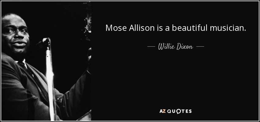 Mose Allison is a beautiful musician. - Willie Dixon