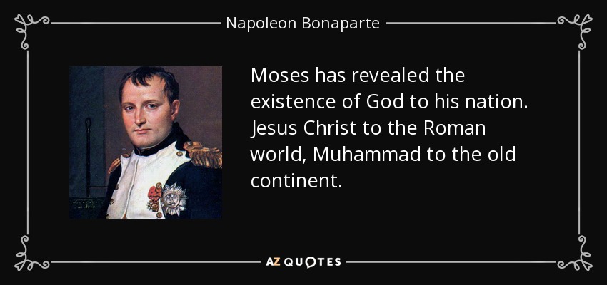 Moses has revealed the existence of God to his nation. Jesus Christ to the Roman world, Muhammad to the old continent. - Napoleon Bonaparte
