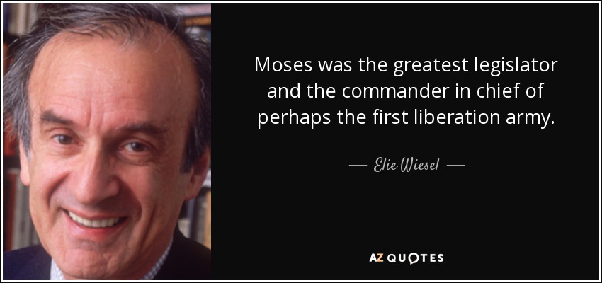 Moses was the greatest legislator and the commander in chief of perhaps the first liberation army. - Elie Wiesel
