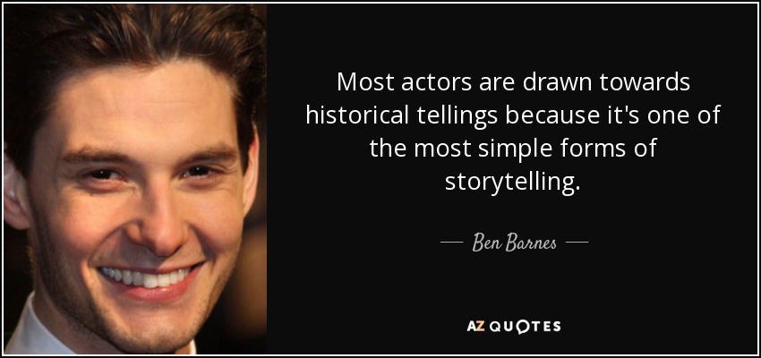 Most actors are drawn towards historical tellings because it's one of the most simple forms of storytelling. - Ben Barnes