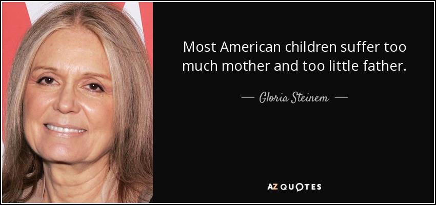 Most American children suffer too much mother and too little father. - Gloria Steinem