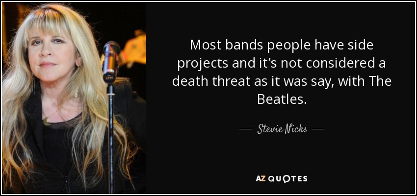 Most bands people have side projects and it's not considered a death threat as it was say, with The Beatles. - Stevie Nicks