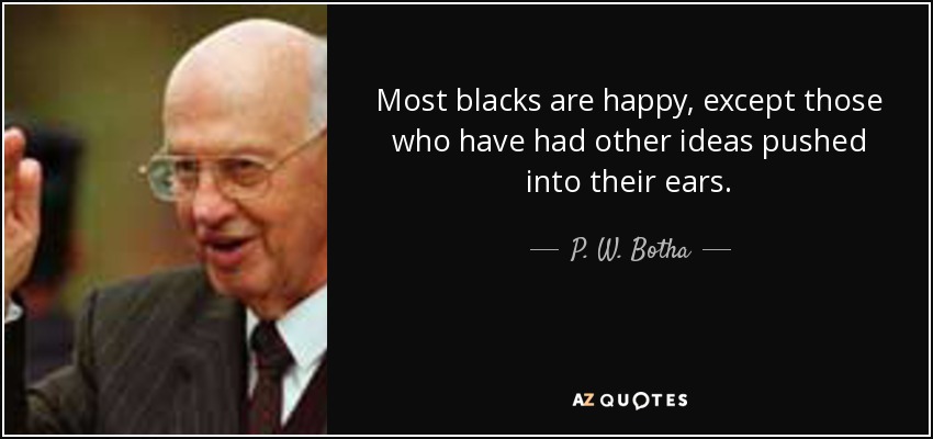 Most blacks are happy, except those who have had other ideas pushed into their ears. - P. W. Botha