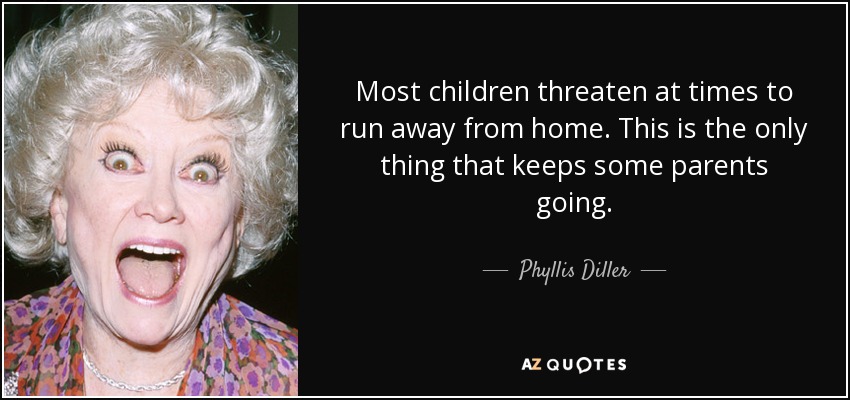 Most children threaten at times to run away from home. This is the only thing that keeps some parents going. - Phyllis Diller