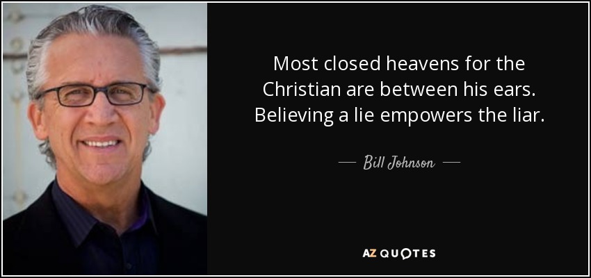 Most closed heavens for the Christian are between his ears. Believing a lie empowers the liar. - Bill Johnson