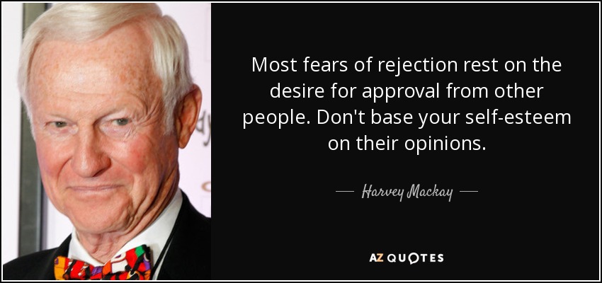 Most fears of rejection rest on the desire for approval from other people. Don't base your self-esteem on their opinions. - Harvey Mackay