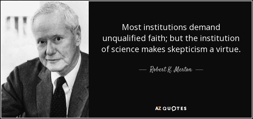 Most institutions demand unqualified faith; but the institution of science makes skepticism a virtue. - Robert K. Merton