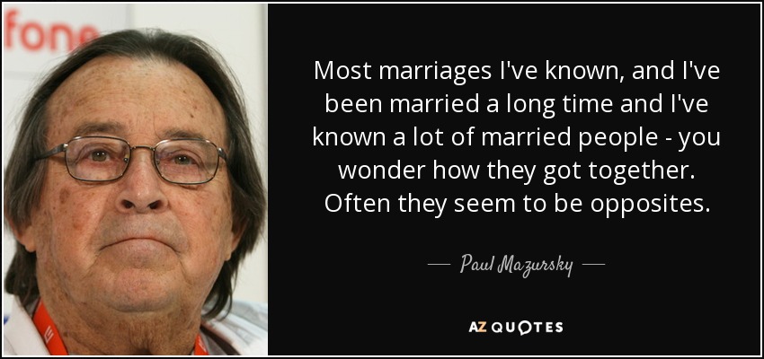 Most marriages I've known, and I've been married a long time and I've known a lot of married people - you wonder how they got together. Often they seem to be opposites. - Paul Mazursky