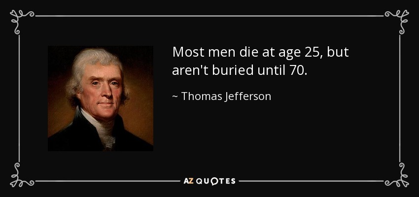 Most men die at age 25, but aren't buried until 70. - Thomas Jefferson