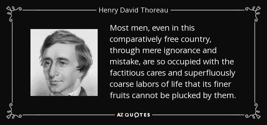 Most men, even in this comparatively free country, through mere ignorance and mistake, are so occupied with the factitious cares and superfluously coarse labors of life that its finer fruits cannot be plucked by them. - Henry David Thoreau