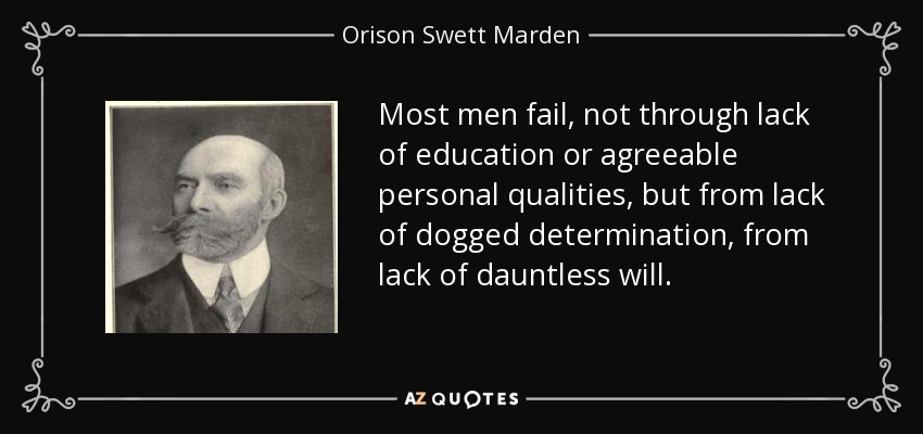 Most men fail, not through lack of education or agreeable personal qualities, but from lack of dogged determination, from lack of dauntless will. - Orison Swett Marden
